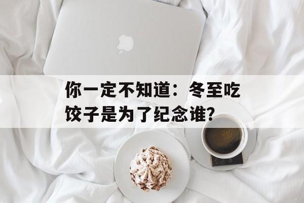 你一定不知道：冬至吃饺子是为了纪念谁？-第1张图片-