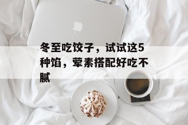冬至吃饺子，试试这5种馅，荤素搭配好吃不腻-第1张图片-