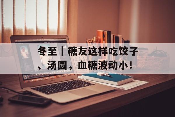冬至┃糖友这样吃饺子、汤圆，血糖波动小！-第1张图片-