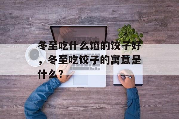 冬至吃什么馅的饺子好，冬至吃饺子的寓意是什么？-第1张图片-