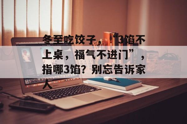 冬至吃饺子，“3馅不上桌，福气不进门”，指哪3馅？别忘告诉家人-第1张图片-