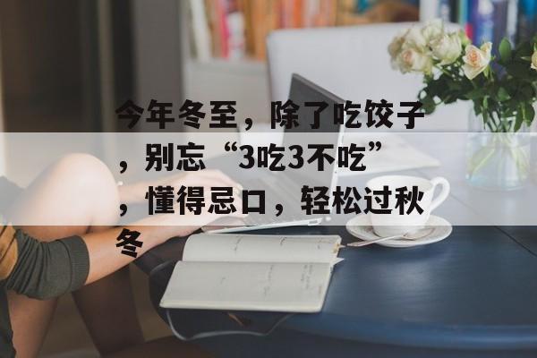 今年冬至，除了吃饺子，别忘“3吃3不吃”，懂得忌口，轻松过秋冬-第1张图片-