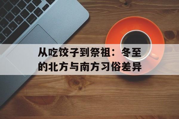 从吃饺子到祭祖：冬至的北方与南方习俗差异-第1张图片-