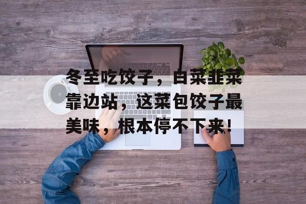 冬至吃饺子，白菜韭菜靠边站，这菜包饺子最美味，根本停不下来！-第1张图片-