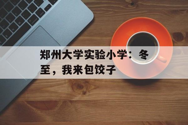 郑州大学实验小学：冬至，我来包饺子-第1张图片-