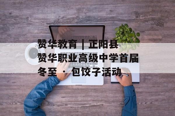 赞华教育 | 正阳县赞华职业高级中学首届冬至 · 包饺子活动-第1张图片-