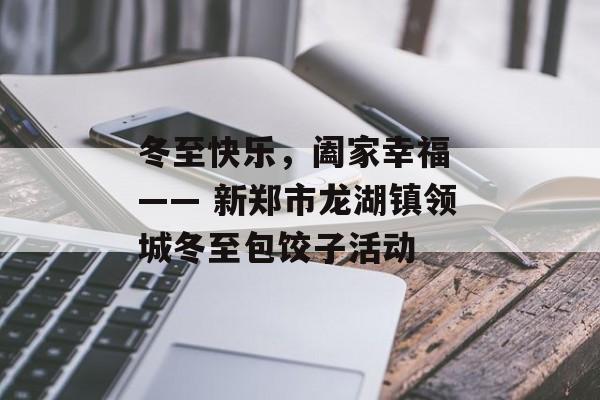 冬至快乐，阖家幸福 —— 新郑市龙湖镇领城冬至包饺子活动-第1张图片-