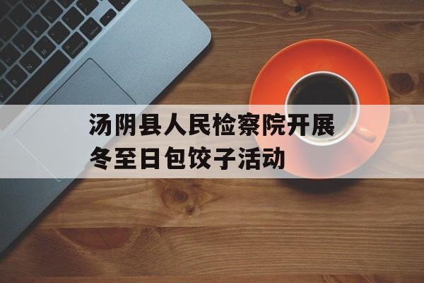 汤阴县人民检察院开展冬至日包饺子活动-第1张图片-