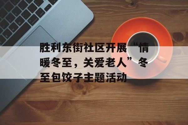 胜利东街社区开展“情暖冬至，关爱老人”冬至包饺子主题活动-第1张图片-