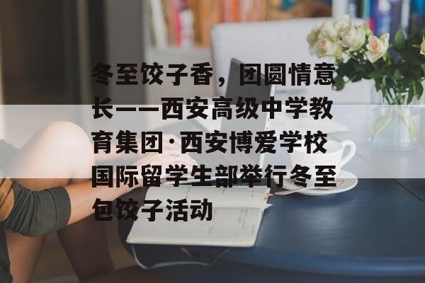 冬至饺子香，团圆情意长——西安高级中学教育集团·西安博爱学校国际留学生部举行冬至包饺子活动-第1张图片-