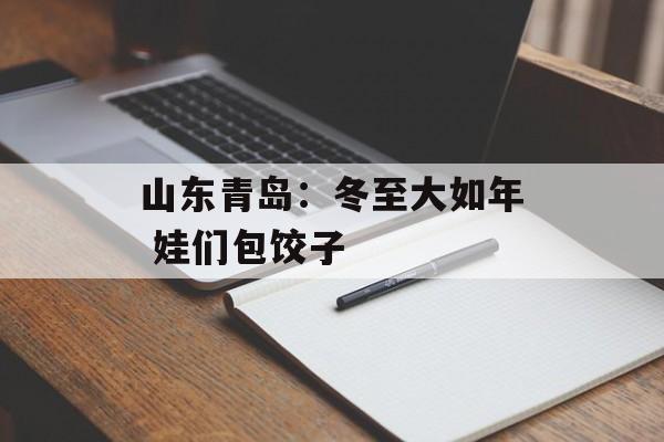 山东青岛：冬至大如年 娃们包饺子-第1张图片-
