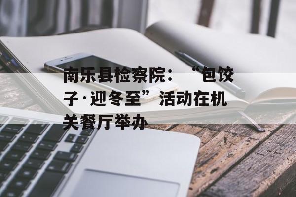 南乐县检察院：“包饺子·迎冬至”活动在机关餐厅举办-第1张图片-