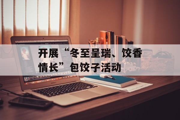 开展“冬至呈瑞、饺香情长”包饺子活动-第1张图片-