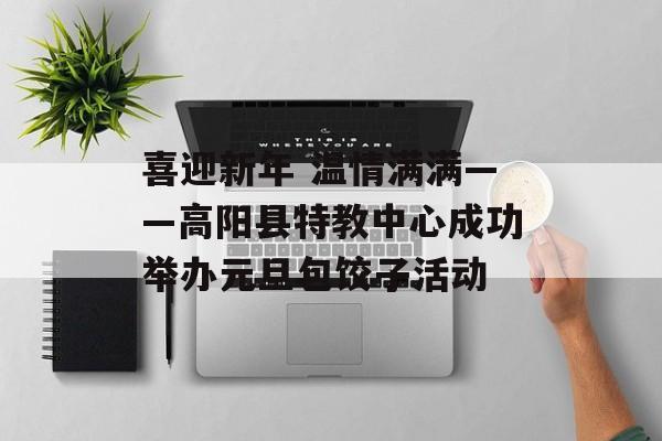 喜迎新年 温情满满——高阳县特教中心成功举办元旦包饺子活动-第1张图片-