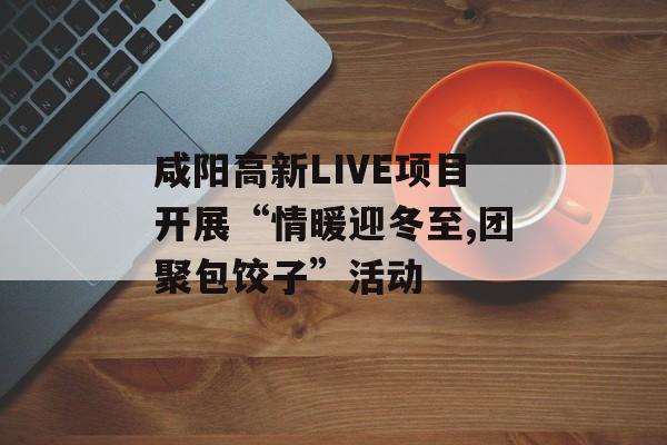 咸阳高新LIVE项目开展“情暖迎冬至,团聚包饺子”活动-第1张图片-