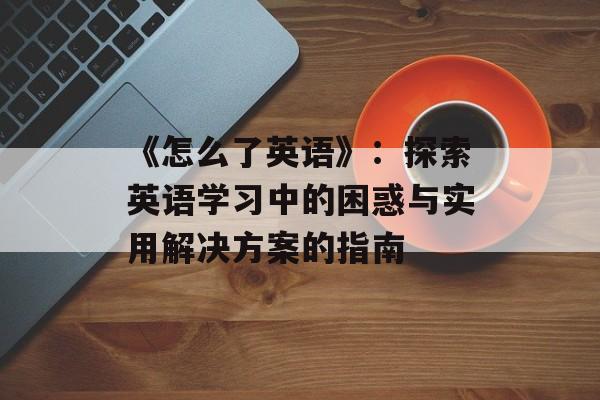 《怎么了英语》：探索英语学习中的困惑与实用解决方案的指南-第1张图片-