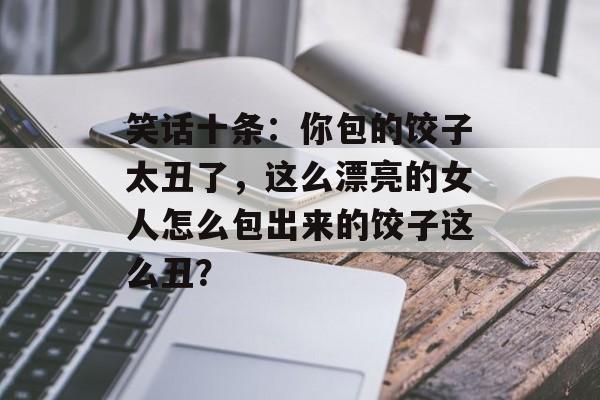 笑话十条：你包的饺子太丑了，这么漂亮的女人怎么包出来的饺子这么丑？-第1张图片-