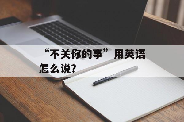 “不关你的事”用英语怎么说？-第1张图片-
