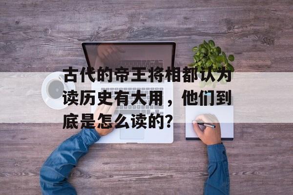 古代的帝王将相都认为读历史有大用，他们到底是怎么读的？-第1张图片-