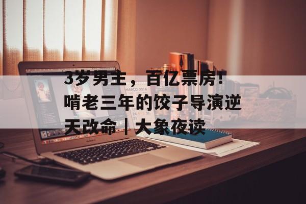3岁男主，百亿票房！啃老三年的饺子导演逆天改命｜大象夜读-第1张图片-