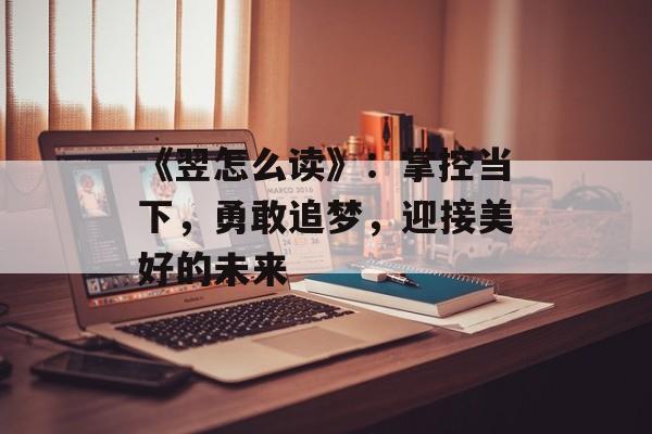 《翌怎么读》：掌控当下，勇敢追梦，迎接美好的未来-第1张图片-