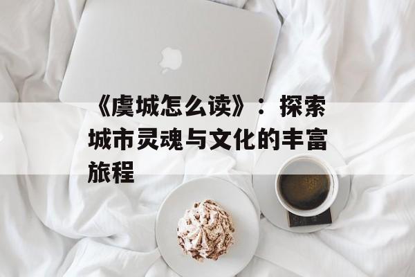 《虞城怎么读》：探索城市灵魂与文化的丰富旅程-第1张图片-
