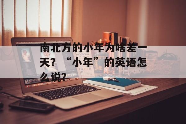 南北方的小年为啥差一天？“小年”的英语怎么说？-第1张图片-
