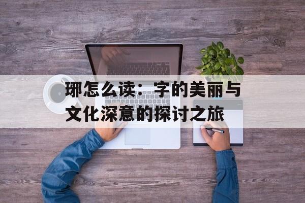琊怎么读：字的美丽与文化深意的探讨之旅-第1张图片-