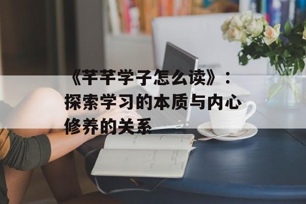 《芊芊学子怎么读》：探索学习的本质与内心修养的关系-第1张图片-