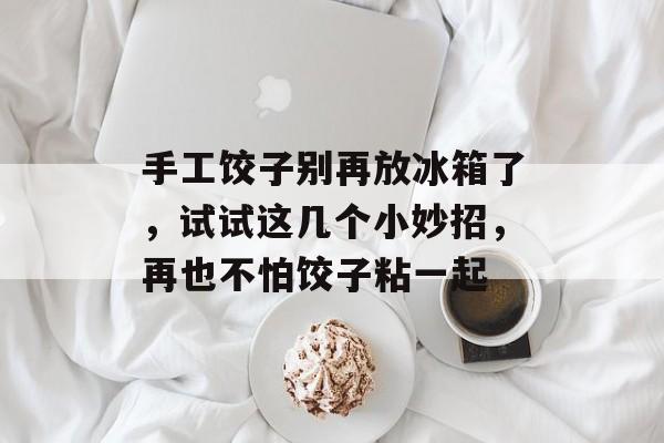 手工饺子别再放冰箱了，试试这几个小妙招，再也不怕饺子粘一起-第1张图片-