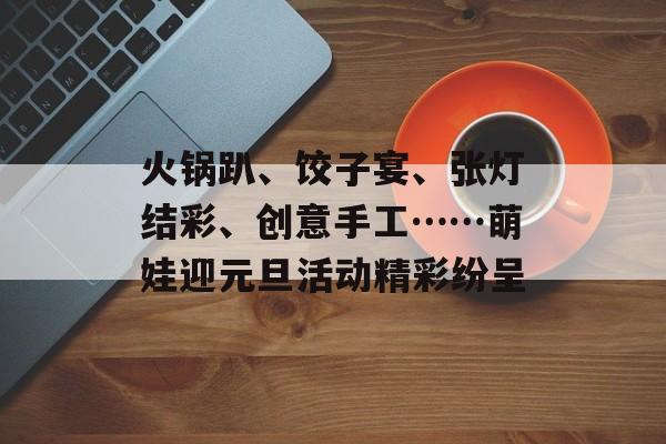 火锅趴、饺子宴、张灯结彩、创意手工……萌娃迎元旦活动精彩纷呈-第1张图片-