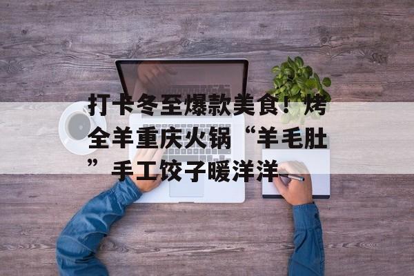 打卡冬至爆款美食！烤全羊重庆火锅“羊毛肚”手工饺子暖洋洋-第1张图片-