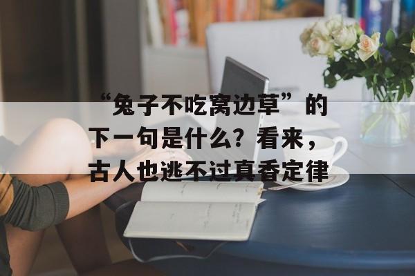 “兔子不吃窝边草”的下一句是什么？看来，古人也逃不过真香定律-第1张图片-