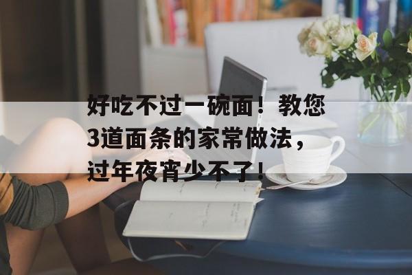 好吃不过一碗面！教您3道面条的家常做法，过年夜宵少不了！-第1张图片-