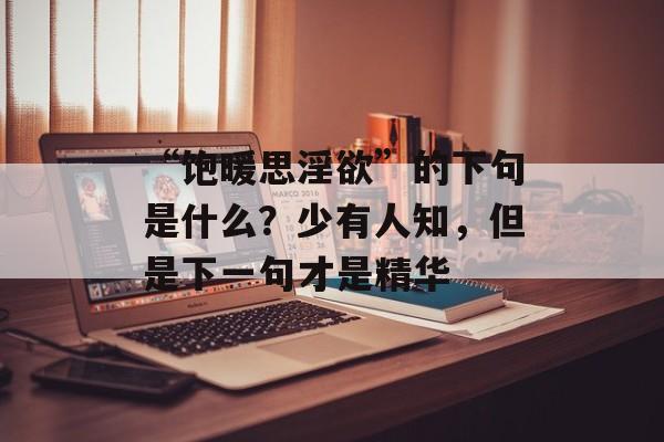 “饱暖思淫欲”的下句是什么？少有人知，但是下一句才是精华-第1张图片-