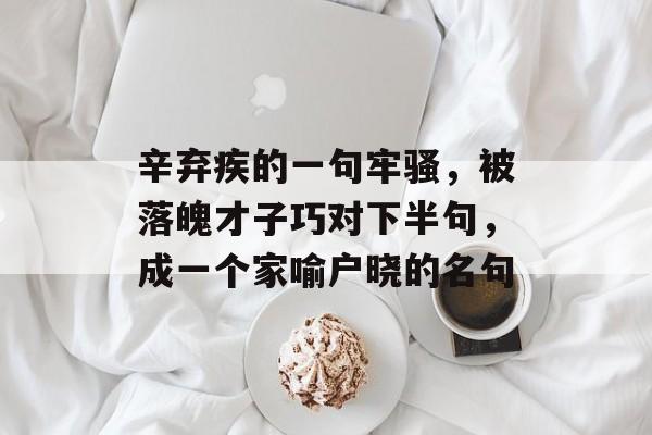辛弃疾的一句牢骚，被落魄才子巧对下半句，成一个家喻户晓的名句-第1张图片-
