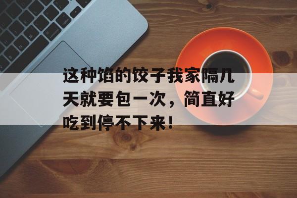 这种馅的饺子我家隔几天就要包一次，简直好吃到停不下来！-第1张图片-