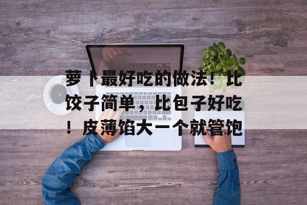 萝卜最好吃的做法！比饺子简单，比包子好吃！皮薄馅大一个就管饱-第1张图片-