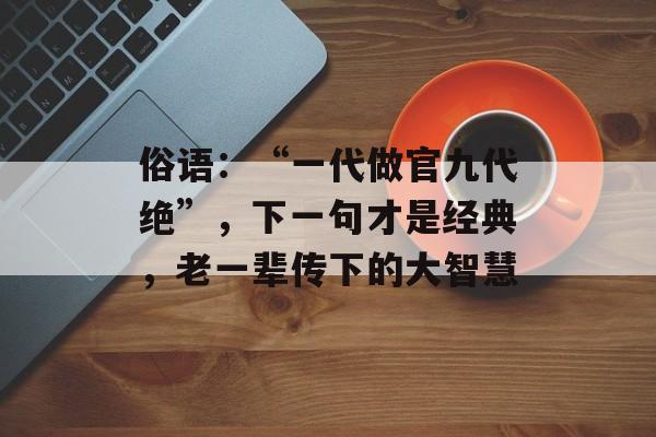 俗语：“一代做官九代绝”，下一句才是经典，老一辈传下的大智慧-第1张图片-