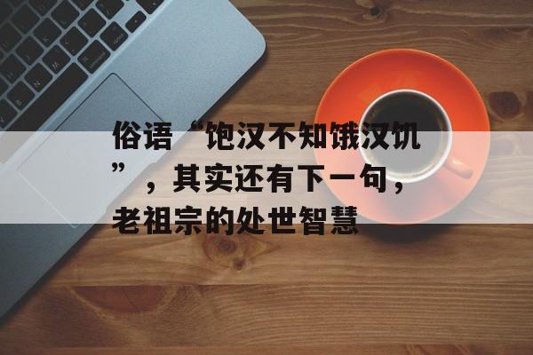 俗语“饱汉不知饿汉饥”，其实还有下一句，老祖宗的处世智慧-第1张图片-