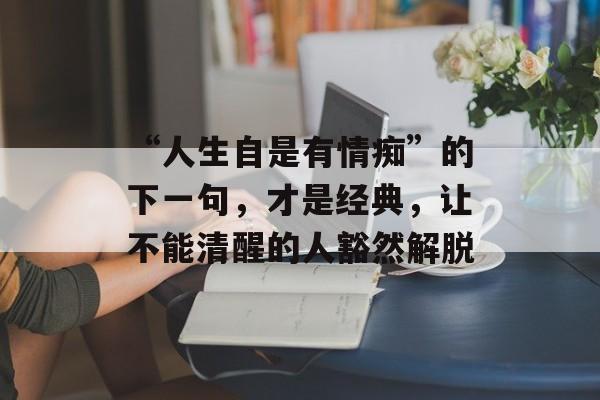 “人生自是有情痴”的下一句，才是经典，让不能清醒的人豁然解脱-第1张图片-