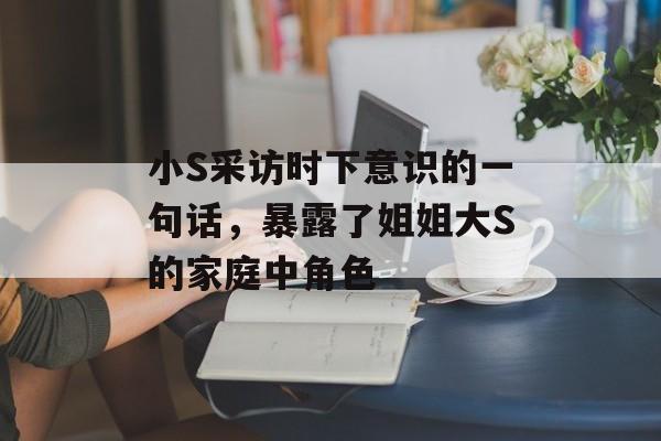 小S采访时下意识的一句话，暴露了姐姐大S的家庭中角色-第1张图片-