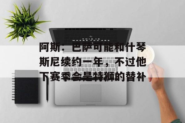 阿斯：巴萨可能和什琴斯尼续约一年，不过他下赛季会是特狮的替补-第1张图片-