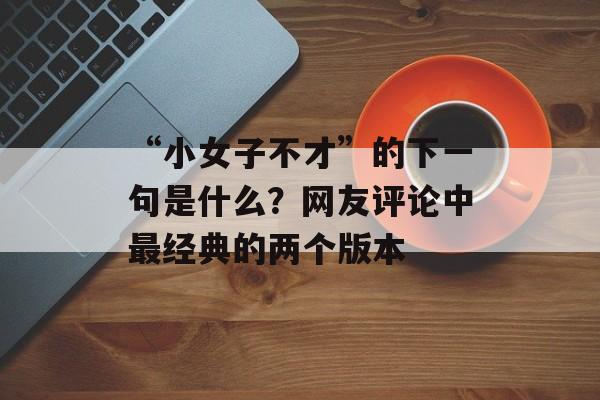 “小女子不才”的下一句是什么？网友评论中最经典的两个版本-第1张图片-