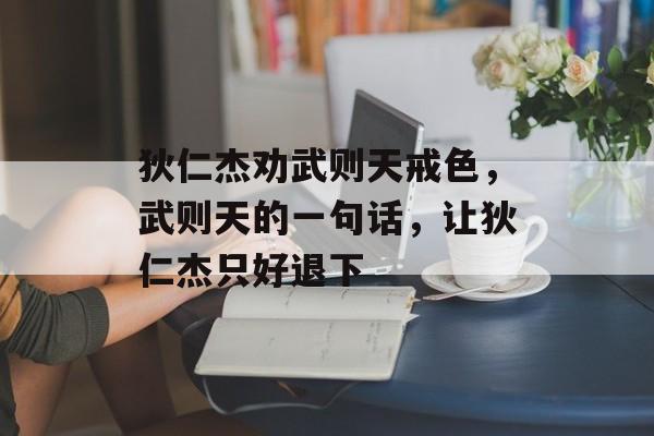 狄仁杰劝武则天戒色，武则天的一句话，让狄仁杰只好退下-第1张图片-
