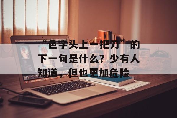 “色字头上一把刀”的下一句是什么？少有人知道，但也更加危险-第1张图片-