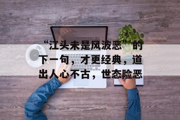“江头未是风波恶”的下一句，才更经典，道出人心不古，世态险恶-第1张图片-