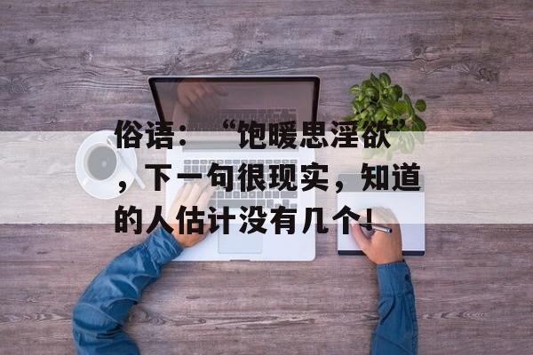 俗语：“饱暖思淫欲”，下一句很现实，知道的人估计没有几个！-第1张图片-