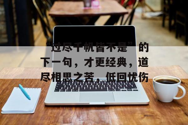 “过尽千帆皆不是”的下一句，才更经典，道尽相思之苦，低回忧伤-第1张图片-