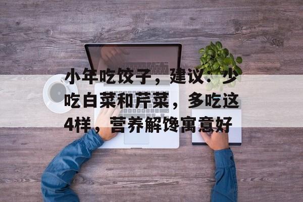 小年吃饺子，建议：少吃白菜和芹菜，多吃这4样，营养解馋寓意好-第1张图片-